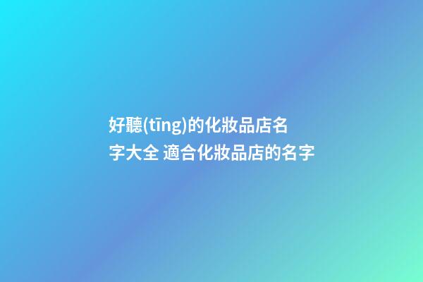 好聽(tīng)的化妝品店名字大全 適合化妝品店的名字